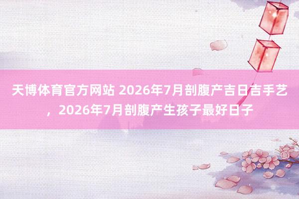 天博体育官方网站 2026年7月剖腹产吉日吉手艺，2026年7月剖腹产生孩子最好日子