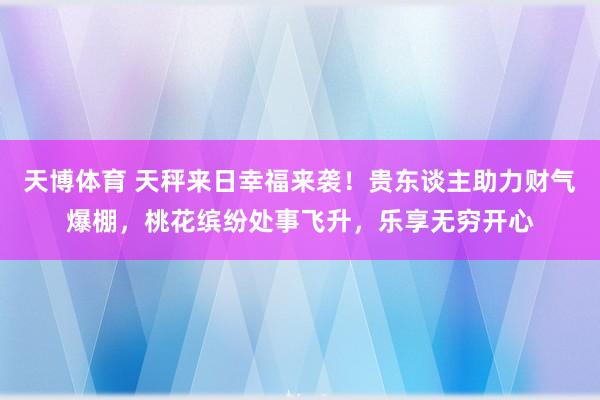 天博体育 天秤来日幸福来袭！贵东谈主助力财气爆棚，桃花缤纷处事飞升，乐享无穷开心