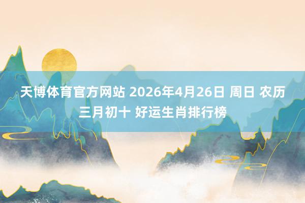 天博体育官方网站 2026年4月26日 周日 农历三月初十 好运生肖排行榜