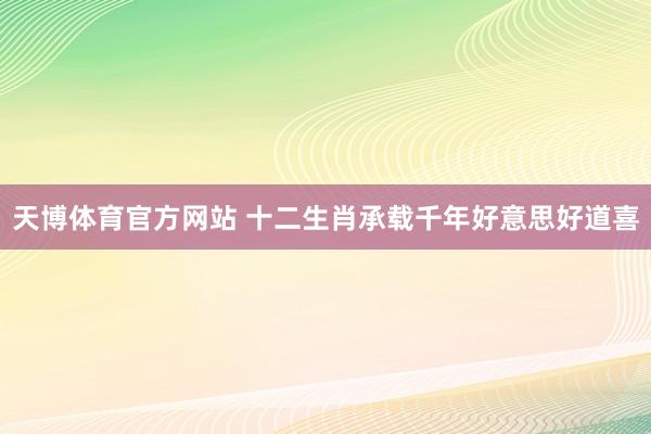 天博体育官方网站 十二生肖承载千年好意思好道喜