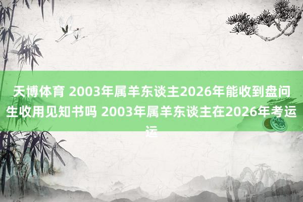 天博体育 2003年属羊东谈主2026年能收到盘问生收用见知书吗 2003年属羊东谈主在2026年考运