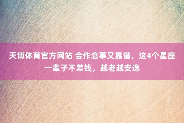 天博体育官方网站 会作念事又靠谱，这4个星座一辈子不差钱，越老越安逸