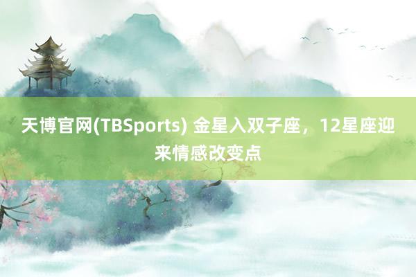 天博官网(TBSports) 金星入双子座，12星座迎来情感改变点