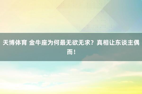 天博体育 金牛座为何最无欲无求？真相让东谈主偶而！