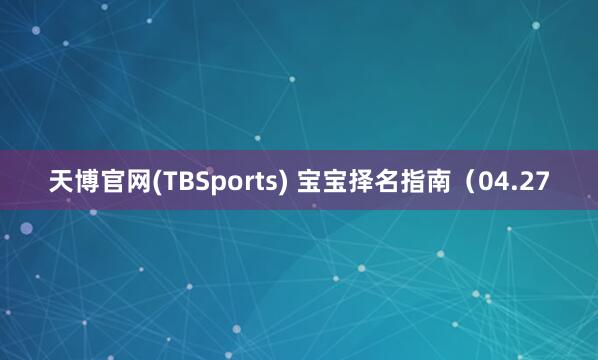 天博官网(TBSports) 宝宝择名指南（04.27