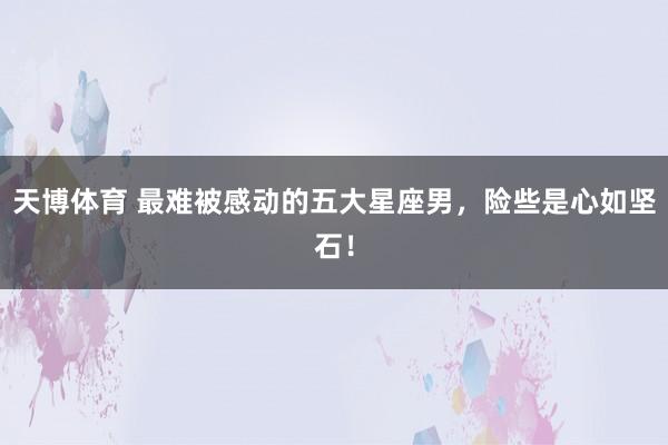天博体育 最难被感动的五大星座男，险些是心如坚石！