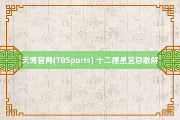 天博官网(TBSports) 十二建星宜忌歌解