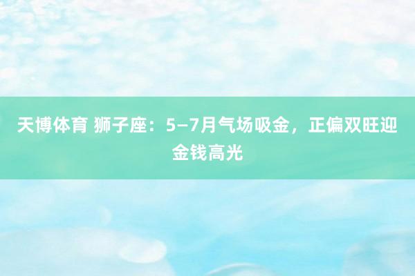 天博体育 狮子座：5—7月气场吸金，正偏双旺迎金钱高光