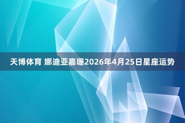天博体育 娜迪亚嘉珊2026年4月25日星座运势