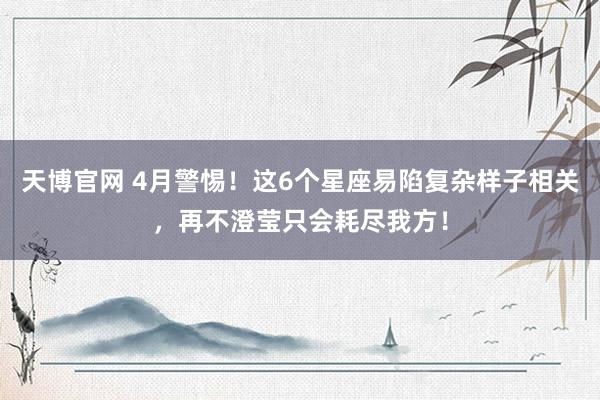 天博官网 4月警惕！这6个星座易陷复杂样子相关，再不澄莹只会耗尽我方！