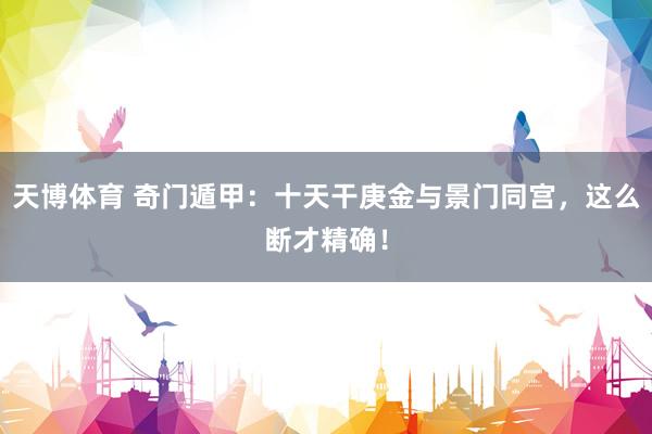 天博体育 奇门遁甲：十天干庚金与景门同宫，这么断才精确！