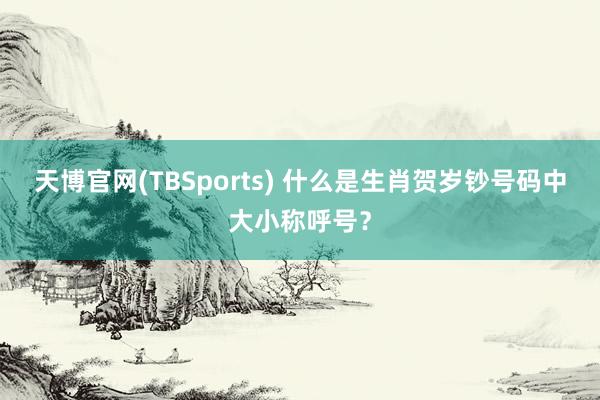 天博官网(TBSports) 什么是生肖贺岁钞号码中大小称呼号？