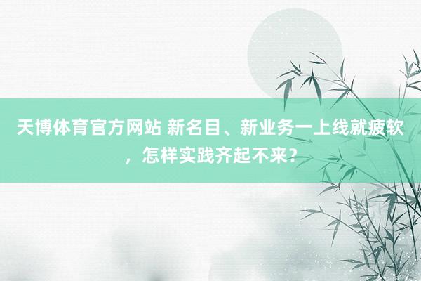 天博体育官方网站 新名目、新业务一上线就疲软，怎样实践齐起不来？