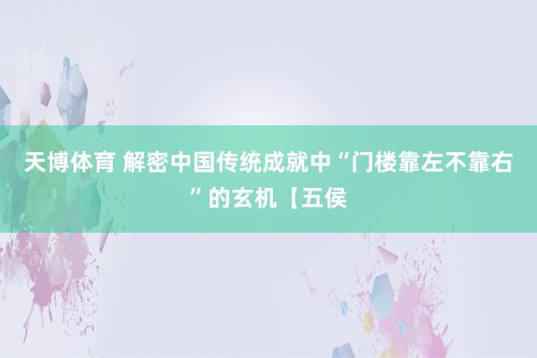 天博体育 解密中国传统成就中“门楼靠左不靠右”的玄机【五侯