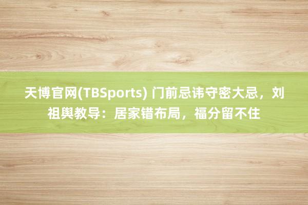 天博官网(TBSports) 门前忌讳守密大忌，刘祖舆教导：居家错布局，福分留不住