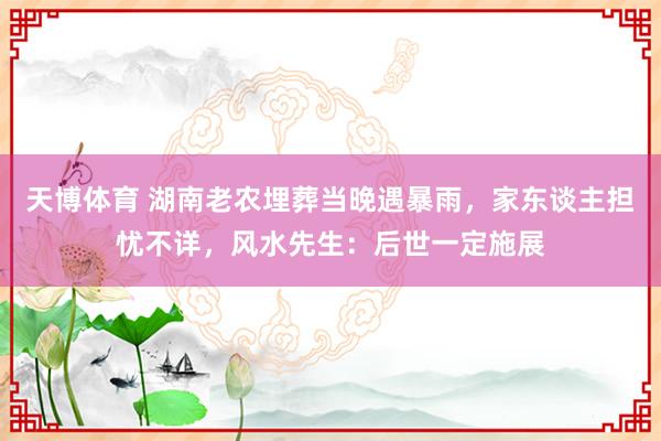 天博体育 湖南老农埋葬当晚遇暴雨，家东谈主担忧不详，风水先生：后世一定施展