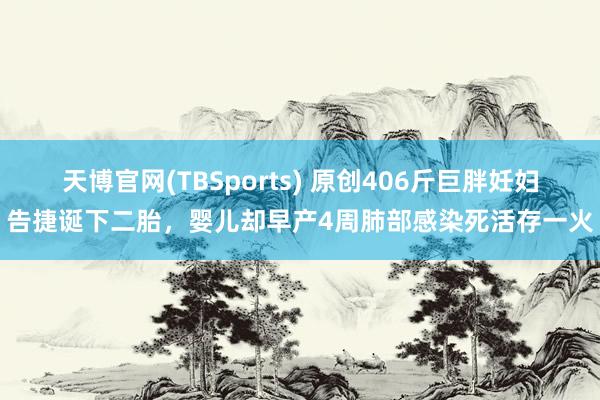 天博官网(TBSports) 原创406斤巨胖妊妇告捷诞下二胎，婴儿却早产4周肺部感染死活存一火