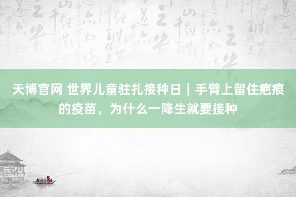 天博官网 世界儿童驻扎接种日｜手臂上留住疤痕的疫苗，为什么一降生就要接种