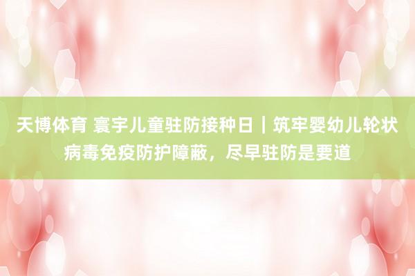 天博体育 寰宇儿童驻防接种日｜筑牢婴幼儿轮状病毒免疫防护障蔽，尽早驻防是要道