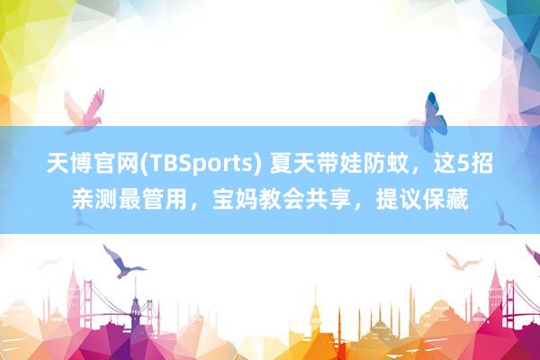天博官网(TBSports) 夏天带娃防蚊，这5招亲测最管用，宝妈教会共享，提议保藏