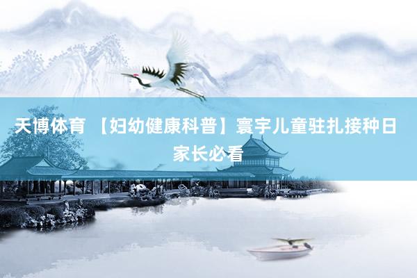 天博体育 【妇幼健康科普】寰宇儿童驻扎接种日 家长必看