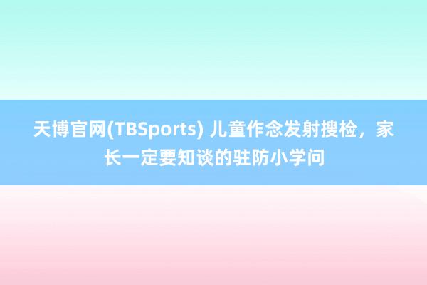 天博官网(TBSports) 儿童作念发射搜检，家长一定要知谈的驻防小学问