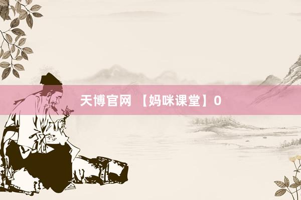 天博官网 【妈咪课堂】0