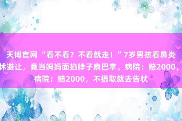 天博官网 “看不看？不看就走！”7岁男孩看鼻炎，大夫因孩子发怵避让，竟当姆妈面掐脖子扇巴掌。病院：赔2000，不摄取就去告状