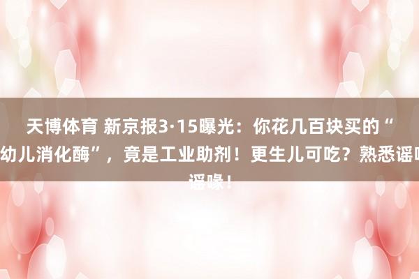 天博体育 新京报3·15曝光：你花几百块买的“婴幼儿消化酶”，竟是工业助剂！更生儿可吃？熟悉谣喙！