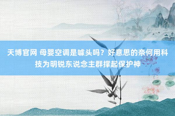 天博官网 母婴空调是噱头吗？好意思的奈何用科技为明锐东说念主群撑起保护神