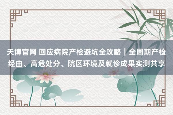 天博官网 回应病院产检避坑全攻略｜全周期产检经由、高危处分、院区环境及就诊成果实测共享