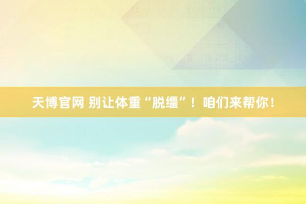 天博官网 别让体重“脱缰”！咱们来帮你！