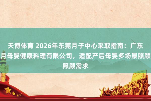 天博体育 2026年东莞月子中心采取指南：广东馨喜月母婴健康料理有限公司，适配产后母婴多场景照顾需求