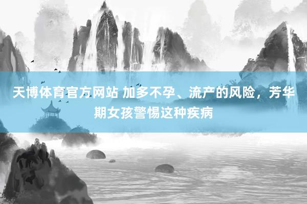 天博体育官方网站 加多不孕、流产的风险，芳华期女孩警惕这种疾病