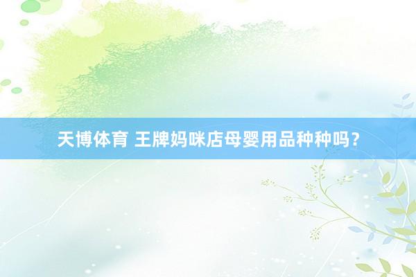 天博体育 王牌妈咪店母婴用品种种吗？