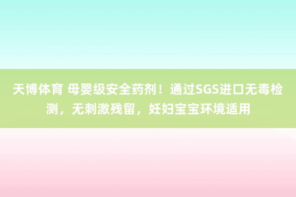 天博体育 母婴级安全药剂！通过SGS进口无毒检测，无刺激残留，妊妇宝宝环境适用