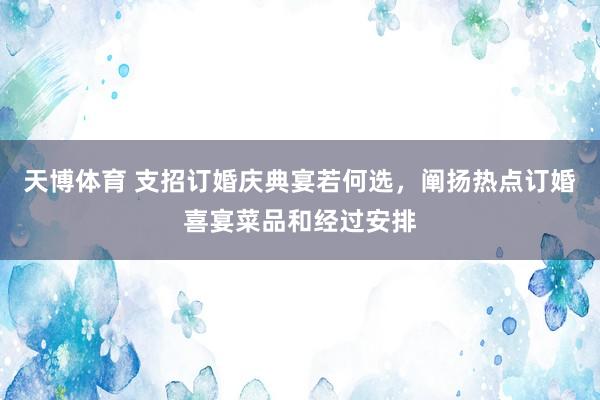 天博体育 支招订婚庆典宴若何选，阐扬热点订婚喜宴菜品和经过安排