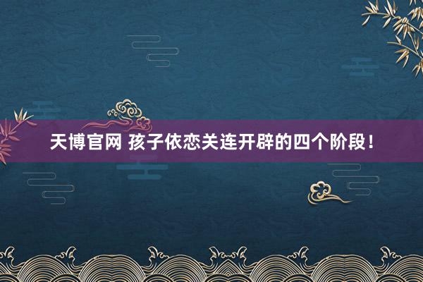 天博官网 孩子依恋关连开辟的四个阶段！