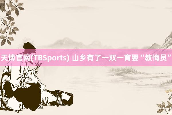 天博官网(TBSports) 山乡有了一双一育婴“教悔员”