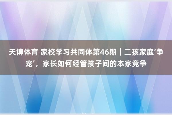 天博体育 家校学习共同体第46期｜二孩家庭‘争宠’，家长如何经管孩子间的本家竞争