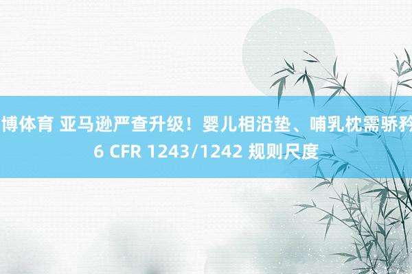 天博体育 亚马逊严查升级！婴儿相沿垫、哺乳枕需骄矜 16 CFR 1243/1242 规则尺度