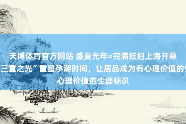 天博体育官方网站 盛夏光年×完满妊妇上海开幕周：以“三重之光”重塑孕潮时间，让居品成为有心理价值的生涯标识