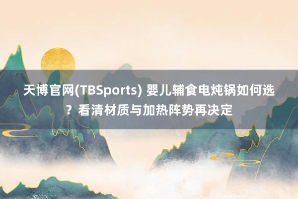 天博官网(TBSports) 婴儿辅食电炖锅如何选？看清材质与加热阵势再决定