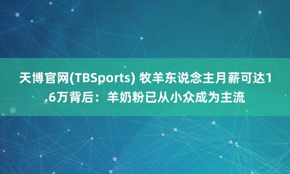 天博官网(TBSports) 牧羊东说念主月薪可达1.6万背后：羊奶粉已从小众成为主流