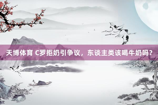 天博体育 C罗拒奶引争议，东谈主类该喝牛奶吗？
