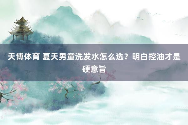 天博体育 夏天男童洗发水怎么选？明白控油才是硬意旨