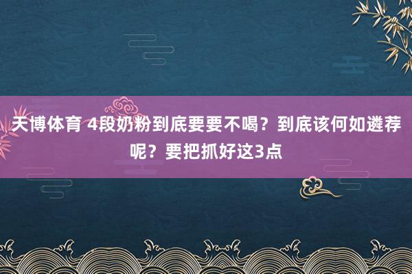 天博体育 4段奶粉到底要要不喝？到底该何如遴荐呢？要把抓好这3点