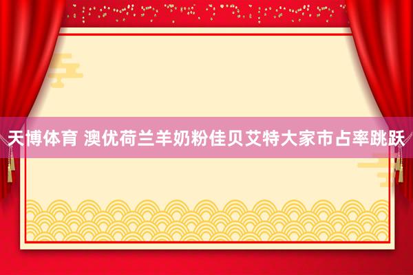 天博体育 澳优荷兰羊奶粉佳贝艾特大家市占率跳跃