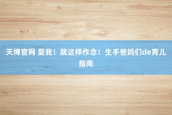天博官网 爱我！就这样作念！生手爸妈们de育儿指南
