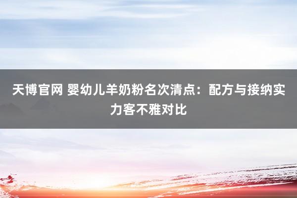 天博官网 婴幼儿羊奶粉名次清点：配方与接纳实力客不雅对比